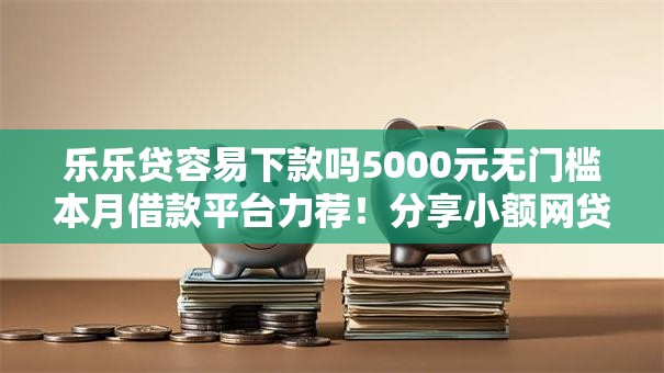 乐乐贷容易下款吗5000元无门槛本月借款平台力荐!分享小额网贷口子5000元无门槛借款 乐乐贷容易下款吗5000元无门槛本月借款平台力荐!分享小额网贷口子5000元无门槛借款
