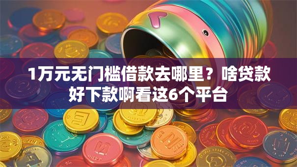 1万元无门槛借款去哪里？啥贷款好下款啊看这6个平台