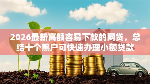 2026最新高额容易下款的网贷,总结十个黑户可快速办理小额贷款业务的软件! 2026最新高额容易下款的网贷,总结十个黑户可快速办理小额贷款业务的软件!