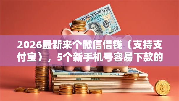 2026最新来个微信借钱(支持支付宝),5个新手机号容易下款的平台无私分享 2026最新来个微信借钱(支持支付宝),5个新手机号容易下款的平台无私分享
