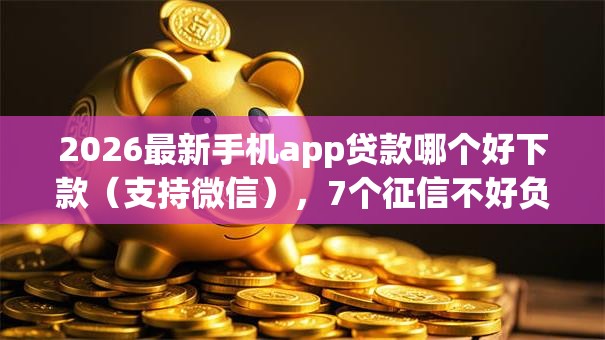 2026最新手机app贷款哪个好下款（支持微信），7个征信不好负债高的口子无私分享