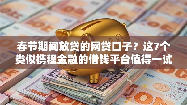 春节期间放贷的网贷口子?这7个类似携程金融的借钱平台值得一试 春节期间放贷的网贷口子?这7个类似携程金融的借钱平台值得一试