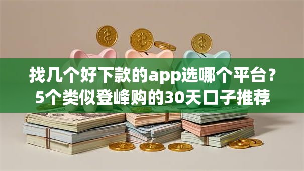 找几个好下款的app选哪个平台？5个类似登峰购的30天口子推荐