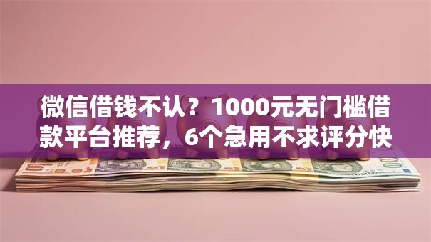微信借钱不认？1000元无门槛借款平台推荐，6个急用不求评分快借无忧的口子盘点