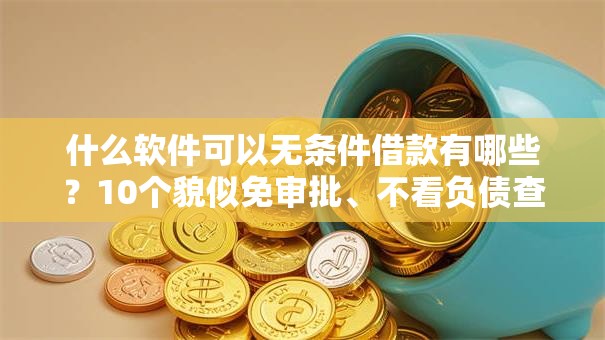 什么软件可以无条件借款有哪些？10个貌似免审批、不看负债查询的平台合集