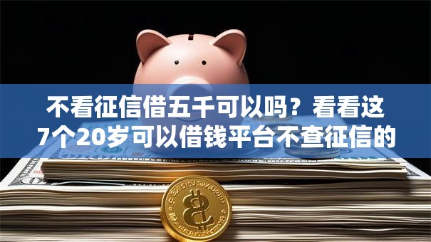 不看征信借五千可以吗？看看这7个20岁可以借钱平台不查征信的口子怎么样