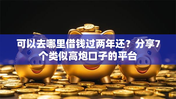 可以去哪里借钱过两年还？分享7个类似高炮口子的平台