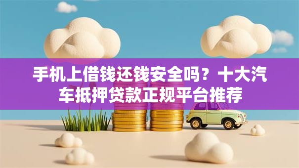 手机上借钱还钱安全吗?十大汽车抵押贷款正规平台推荐 手机上借钱还钱安全吗?十大汽车抵押贷款正规平台推荐