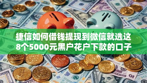 捷信如何借钱提现到微信就选这8个5000元黑户花户下款的口子2025 捷信如何借钱提现到微信就选这8个5000元黑户花户下款的口子2025