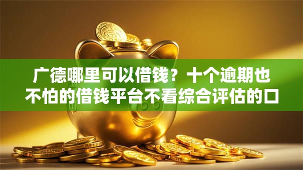 广德哪里可以借钱？十个逾期也不怕的借钱平台不看综合评估的口子