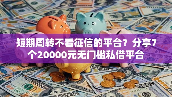 短期周转不看征信的平台？分享7个20000元无门槛私借平台