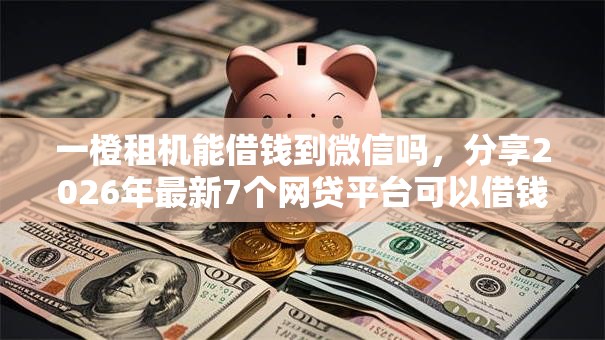 一橙租机能借钱到微信吗，分享2026年最新7个网贷平台可以借钱