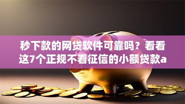 秒下款的网贷软件可靠吗?看看这7个正规不看征信的小额贷款app怎么样 秒下款的网贷软件可靠吗?看看这7个正规不看征信的小额贷款app怎么样
