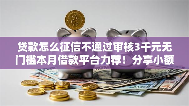 贷款怎么征信不通过审核3千元无门槛本月借款平台力荐!分享小额网贷口子3千元无门槛借款 贷款怎么征信不通过审核3千元无门槛本月借款平台力荐!分享小额网贷口子3千元无门槛借款