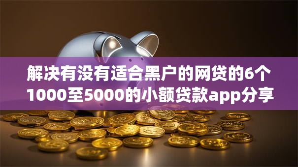 解决有没有适合黑户的网贷的6个1000至5000的小额贷款app分享 解决有没有适合黑户的网贷的6个1000至5000的小额贷款app分享