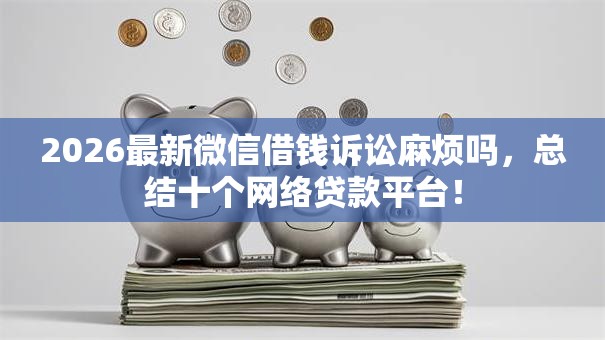 2026最新微信借钱诉讼麻烦吗，总结十个网络贷款平台！