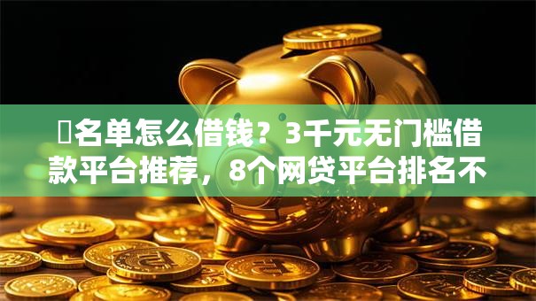 黒名单怎么借钱？3千元无门槛借款平台推荐，8个网贷平台排名不分先后前100名盘点