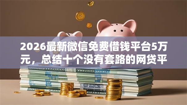 2026最新微信免费借钱平台5万元，总结十个没有套路的网贷平台！