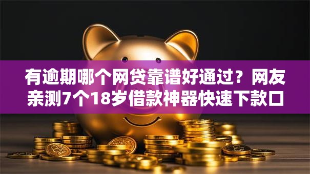 有逾期哪个网贷靠谱好通过?网友亲测7个18岁借款神器快速下款口子盘点 有逾期哪个网贷靠谱好通过?网友亲测7个18岁借款神器快速下款口子盘点