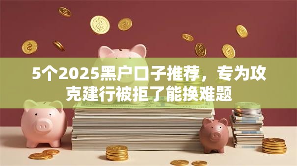 5个2025黑户口子推荐,专为攻克建行被拒了能换难题 5个2025黑户口子推荐,专为攻克建行被拒了能换难题