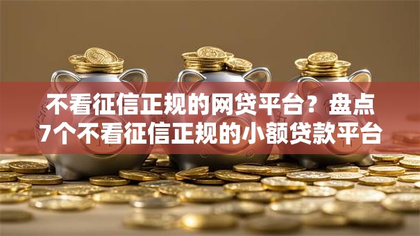 不看征信正规的网贷平台?盘点7个不看征信正规的小额贷款平台给你参考 不看征信正规的网贷平台?盘点7个不看征信正规的小额贷款平台给你参考