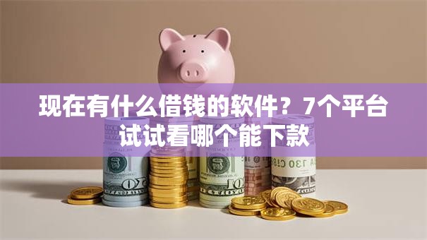 现在有什么借钱的软件？7个平台试试看哪个能下款