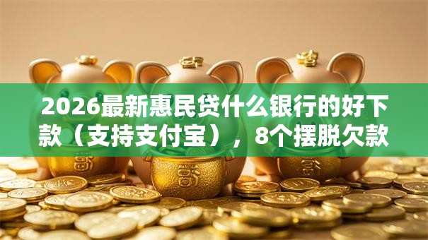 2026最新惠民贷什么银行的好下款（支持支付宝），8个摆脱欠款束缚贷款新平台无私分享