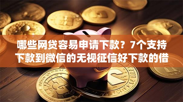 哪些网贷容易申请下款?7个支持下款到微信的无视征信好下款的借款app 哪些网贷容易申请下款?7个支持下款到微信的无视征信好下款的借款app