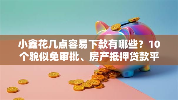 小鑫花几点容易下款有哪些?10个貌似免审批、房产抵押贷款平台好合集 小鑫花几点容易下款有哪些?10个貌似免审批、房产抵押贷款平台好合集