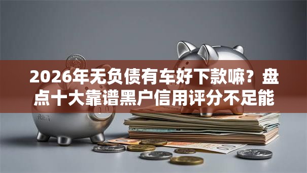 2026年无负债有车好下款嘛？盘点十大靠谱黑户信用评分不足能下款的软件