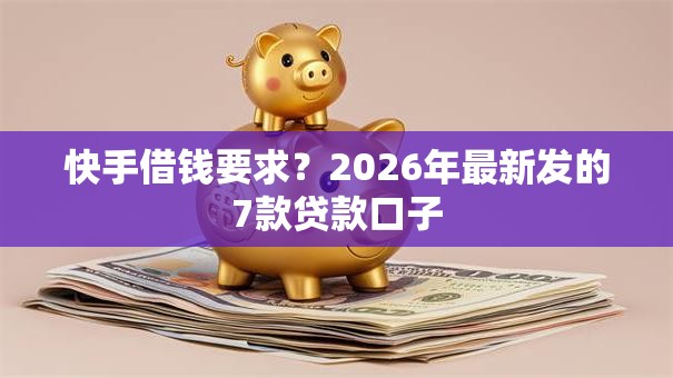 快手借钱要求?2026年最新发的7款贷款口子 快手借钱要求?2026年最新发的7款贷款口子