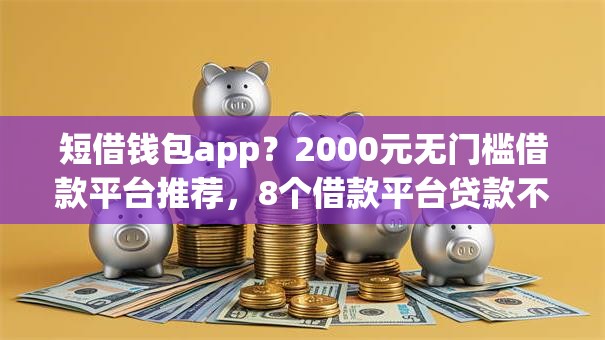短借钱包app?2000元无门槛借款平台推荐,8个借款平台贷款不看征信盘点 短借钱包app?2000元无门槛借款平台推荐,8个借款平台贷款不看征信盘点