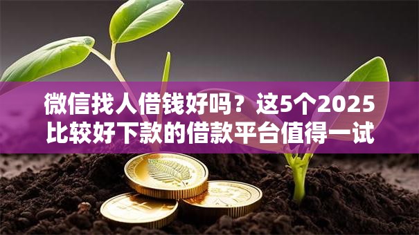 微信找人借钱好吗？这5个2025比较好下款的借款平台值得一试