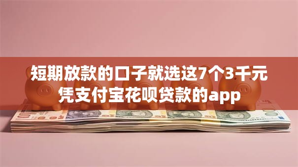 短期放款的口子就选这7个3千元凭支付宝花呗贷款的app 短期放款的口子就选这7个3千元凭支付宝花呗贷款的app