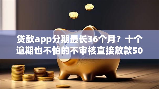 贷款app分期最长36个月?十个逾期也不怕的不审核直接放款500的平台 贷款app分期最长36个月?十个逾期也不怕的不审核直接放款500的平台