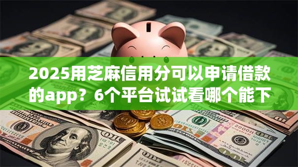 2025用芝麻信用分可以申请借款的app？6个平台试试看哪个能下款