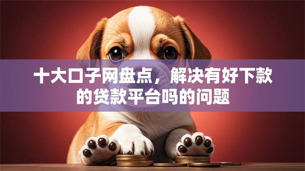 十大口子网盘点，解决有好下款的贷款平台吗的问题