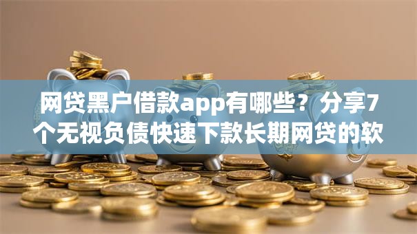 网贷黑户借款app有哪些?分享7个无视负债快速下款长期网贷的软件 网贷黑户借款app有哪些?分享7个无视负债快速下款长期网贷的软件