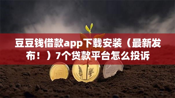 豆豆钱借款app下载安装(最新发布!)7个贷款平台怎么投诉 豆豆钱借款app下载安装(最新发布!)7个贷款平台怎么投诉