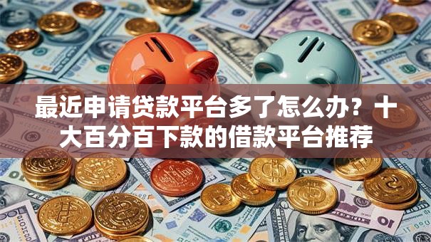 最近申请贷款平台多了怎么办？十大百分百下款的借款平台推荐