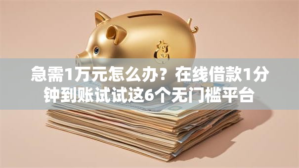 急需1万元怎么办？在线借款1分钟到账试试这6个无门槛平台