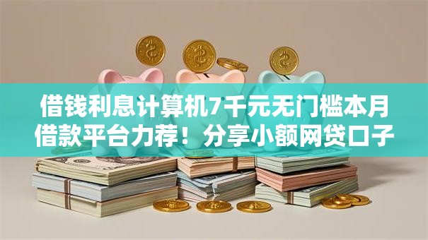 借钱利息计算机7千元无门槛本月借款平台力荐！分享小额网贷口子7千元无门槛借款