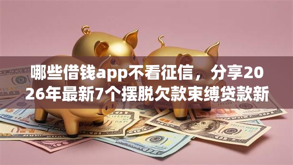 哪些借钱app不看征信,分享2026年最新7个摆脱欠款束缚贷款新口子 哪些借钱app不看征信,分享2026年最新7个摆脱欠款束缚贷款新口子