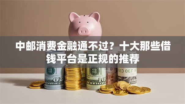 中邮消费金融通不过?十大那些借钱平台是正规的推荐 中邮消费金融通不过?十大那些借钱平台是正规的推荐