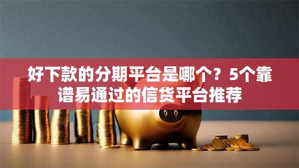 好下款的分期平台是哪个?5个靠谱易通过的信货平台推荐 好下款的分期平台是哪个?5个靠谱易通过的信货平台推荐