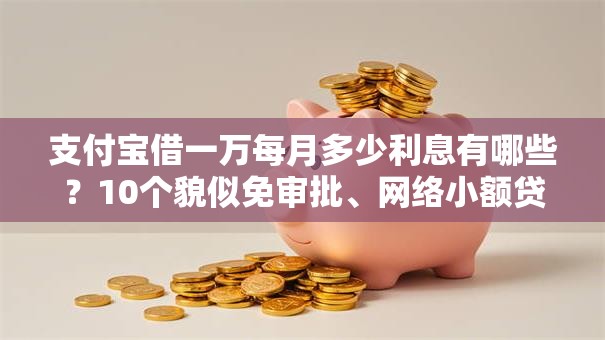 支付宝借一万每月多少利息有哪些?10个貌似免审批、网络小额贷款平台合集 支付宝借一万每月多少利息有哪些?10个貌似免审批、网络小额贷款平台合集