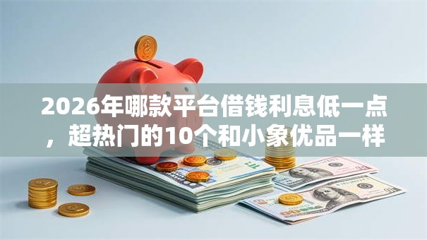 2026年哪款平台借钱利息低一点,超热门的10个和小象优品一样好下款的口子推荐 2026年哪款平台借钱利息低一点,超热门的10个和小象优品一样好下款的口子推荐