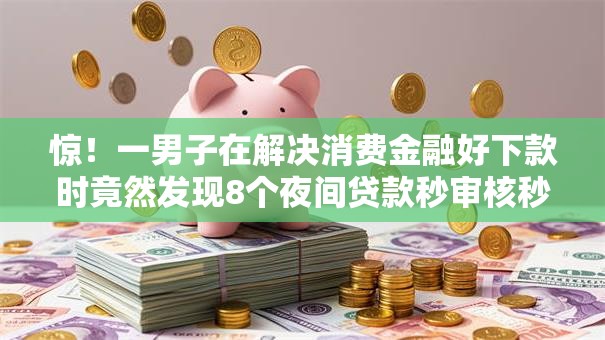 惊!一男子在解决消费金融好下款时竟然发现8个夜间贷款秒审核秒下款的平台,事后分享了出来 惊!一男子在解决消费金融好下款时竟然发现8个夜间贷款秒审核秒下款的平台,事后分享了出来