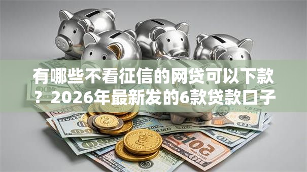 有哪些不看征信的网贷可以下款?2026年最新发的6款贷款口子 有哪些不看征信的网贷可以下款?2026年最新发的6款贷款口子