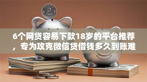 6个网贷容易下款18岁的平台推荐，专为攻克微信贷借钱多久到账难题
